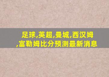 足球,英超,曼城,西汉姆,富勒姆比分预测最新消息