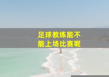 足球教练能不能上场比赛呢