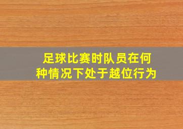 足球比赛时队员在何种情况下处于越位行为