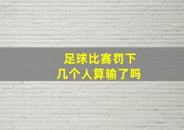 足球比赛罚下几个人算输了吗