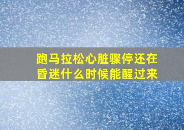 跑马拉松心脏骤停还在昏迷什么时候能醒过来