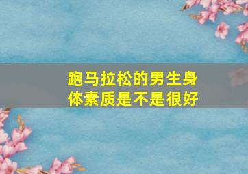 跑马拉松的男生身体素质是不是很好