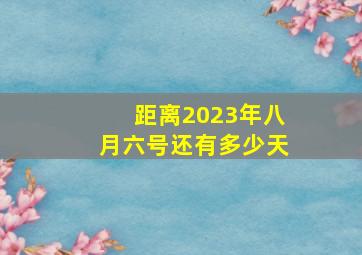 距离2023年八月六号还有多少天