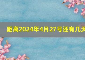 距离2024年4月27号还有几天