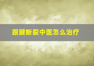 跟腱断裂中医怎么治疗