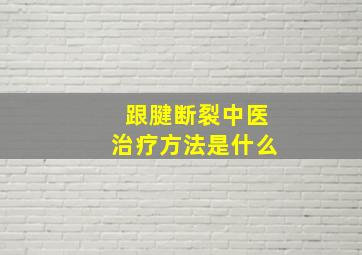 跟腱断裂中医治疗方法是什么