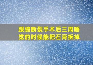 跟腱断裂手术后三周睡觉的时候能把石膏拆掉