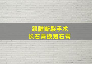 跟腱断裂手术长石膏换短石膏