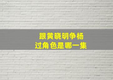 跟黄晓明争杨过角色是哪一集