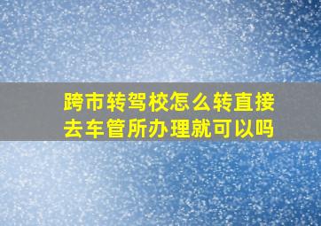 跨市转驾校怎么转直接去车管所办理就可以吗