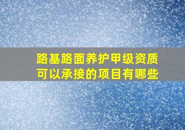 路基路面养护甲级资质可以承接的项目有哪些