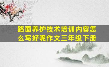 路面养护技术培训内容怎么写好呢作文三年级下册