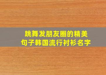 跳舞发朋友圈的精美句子韩国流行衬衫名字