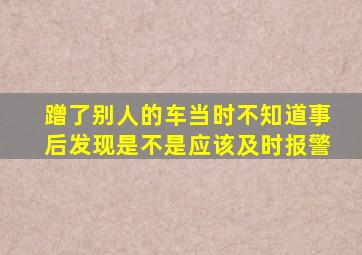 蹭了别人的车当时不知道事后发现是不是应该及时报警