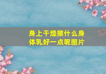 身上干燥擦什么身体乳好一点呢图片