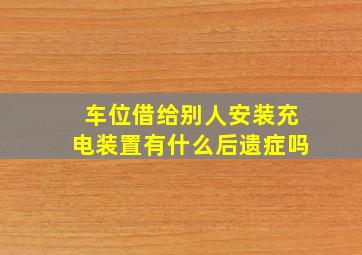 车位借给别人安装充电装置有什么后遗症吗