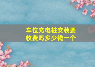 车位充电桩安装要收费吗多少钱一个