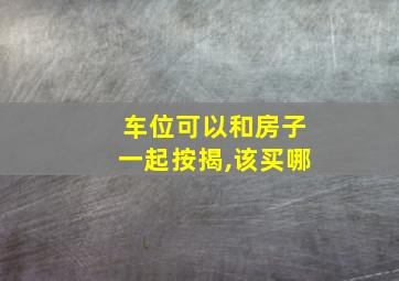 车位可以和房子一起按揭,该买哪