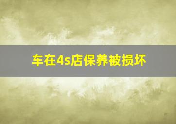 车在4s店保养被损坏