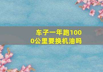 车子一年跑1000公里要换机油吗