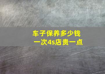 车子保养多少钱一次4s店贵一点