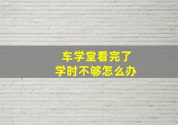 车学堂看完了学时不够怎么办