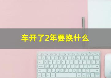 车开了2年要换什么