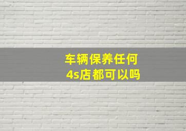 车辆保养任何4s店都可以吗