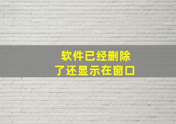 软件已经删除了还显示在窗口