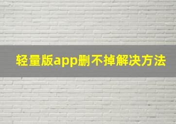 轻量版app删不掉解决方法