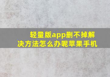 轻量版app删不掉解决方法怎么办呢苹果手机