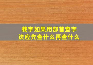 载字如果用部首查字法应先查什么再查什么