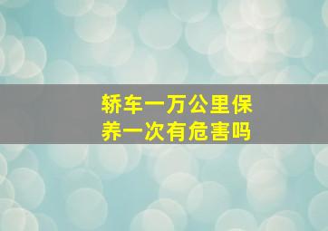 轿车一万公里保养一次有危害吗