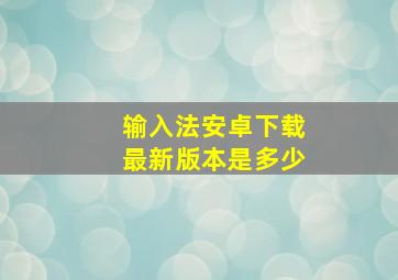 输入法安卓下载最新版本是多少