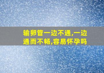 输卵管一边不通,一边通而不畅,容易怀孕吗