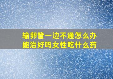 输卵管一边不通怎么办能治好吗女性吃什么药