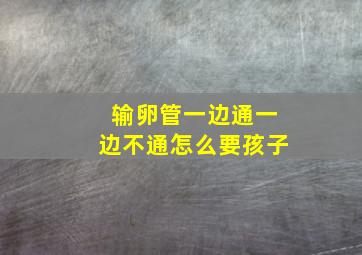 输卵管一边通一边不通怎么要孩子