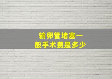 输卵管堵塞一般手术费是多少