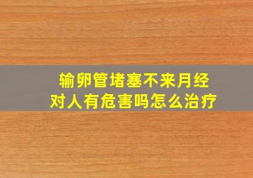 输卵管堵塞不来月经对人有危害吗怎么治疗