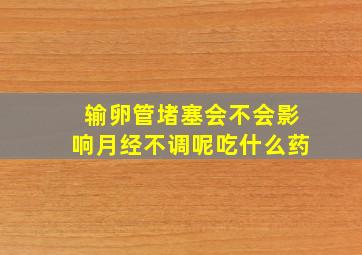 输卵管堵塞会不会影响月经不调呢吃什么药