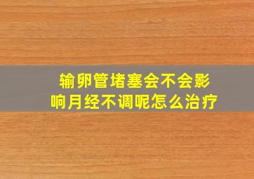 输卵管堵塞会不会影响月经不调呢怎么治疗