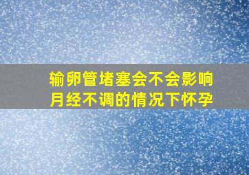 输卵管堵塞会不会影响月经不调的情况下怀孕