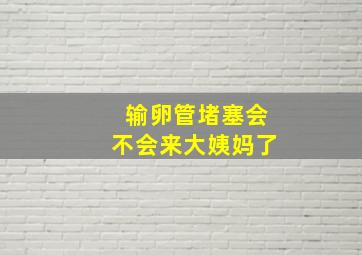 输卵管堵塞会不会来大姨妈了