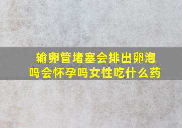 输卵管堵塞会排出卵泡吗会怀孕吗女性吃什么药