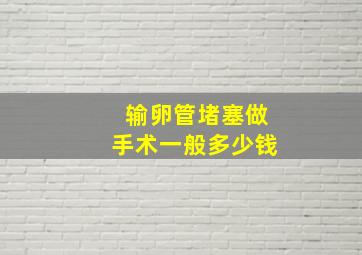 输卵管堵塞做手术一般多少钱