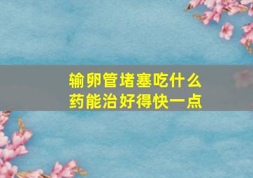 输卵管堵塞吃什么药能治好得快一点