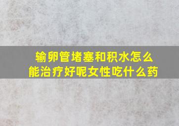 输卵管堵塞和积水怎么能治疗好呢女性吃什么药