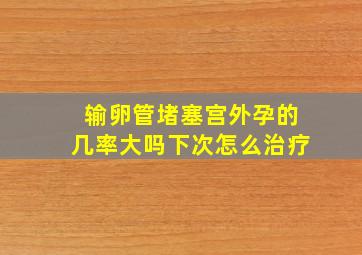 输卵管堵塞宫外孕的几率大吗下次怎么治疗