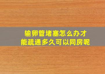 输卵管堵塞怎么办才能疏通多久可以同房呢