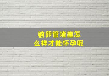 输卵管堵塞怎么样才能怀孕呢